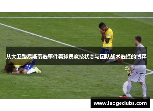 从大卫路易斯落选事件看球员竞技状态与团队战术选择的博弈 从大卫路易斯落选事件看球员竞技状态与团队战术选择的博弈
