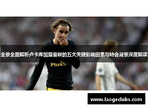 全景全面解析卢卡库加盟曼联的五大关键影响因素与转会背景深度解读 全景全面解析卢卡库加盟曼联的五大关键影响因素与转会背景深度解读