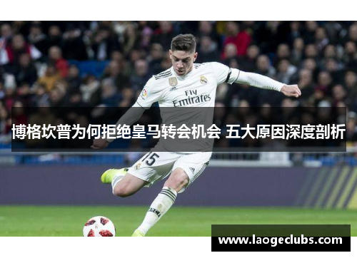 博格坎普为何拒绝皇马转会机会 五大原因深度剖析 博格坎普为何拒绝皇马转会机会 五大原因深度剖析