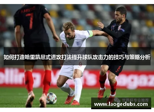 如何打造哈里凯恩式进攻打法提升球队攻击力的技巧与策略分析 如何打造哈里凯恩式进攻打法提升球队攻击力的技巧与策略分析