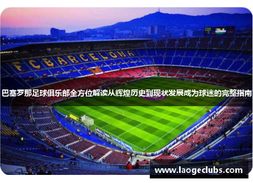 巴塞罗那足球俱乐部全方位解读从辉煌历史到现状发展成为球迷的完整指南 巴塞罗那足球俱乐部全方位解读从辉煌历史到现状发展成为球迷的完整指南