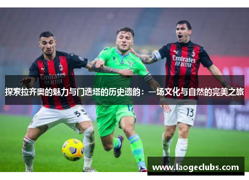 探索拉齐奥的魅力与门迭塔的历史遗韵:一场文化与自然的完美之旅 探索拉齐奥的魅力与门迭塔的历史遗韵:一场文化与自然的完美之旅