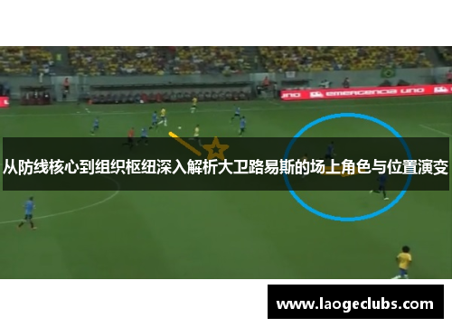 从防线核心到组织枢纽深入解析大卫路易斯的场上角色与位置演变 从防线核心到组织枢纽深入解析大卫路易斯的场上角色与位置演变