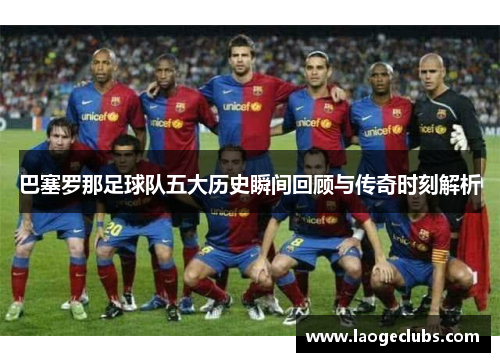 巴塞罗那足球队五大历史瞬间回顾与传奇时刻解析 巴塞罗那足球队五大历史瞬间回顾与传奇时刻解析