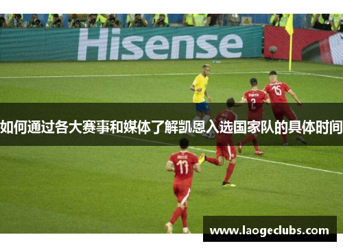 如何通过各大赛事和媒体了解凯恩入选国家队的具体时间 如何通过各大赛事和媒体了解凯恩入选国家队的具体时间