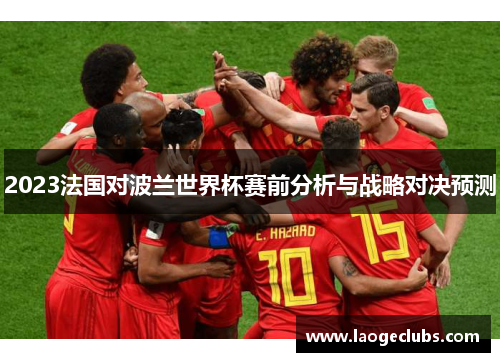 2023法国对波兰世界杯赛前分析与战略对决预测