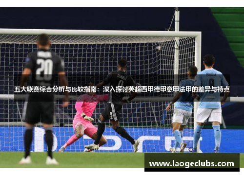 五大联赛综合分析与比较指南:深入探讨英超西甲德甲意甲法甲的差异与特点 五大联赛综合分析与比较指南:深入探讨英超西甲德甲意甲法甲的差异与特点