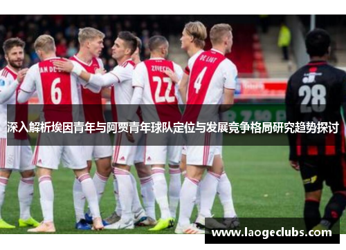 深入解析埃因青年与阿贾青年球队定位与发展竞争格局研究趋势探讨 深入解析埃因青年与阿贾青年球队定位与发展竞争格局研究趋势探讨