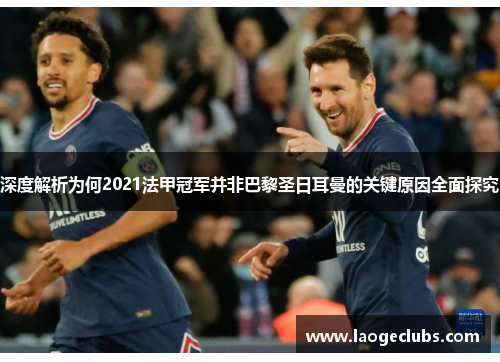 深度解析为何2021法甲冠军并非巴黎圣日耳曼的关键原因全面探究 深度解析为何2021法甲冠军并非巴黎圣日耳曼的关键原因全面探究