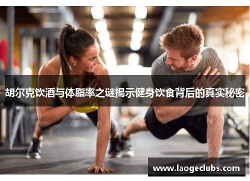 胡尔克饮酒与体脂率之谜揭示健身饮食背后的真实秘密 胡尔克饮酒与体脂率之谜揭示健身饮食背后的真实秘密