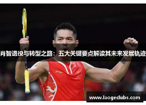 肖智退役与转型之路：五大关键要点解读其未来发展轨迹