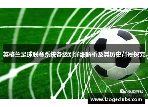 英格兰足球联赛系统各级别详细解析及其历史背景探究