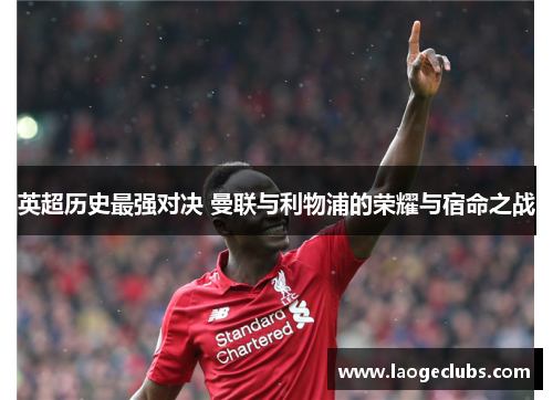 英超历史最强对决 曼联与利物浦的荣耀与宿命之战 英超历史最强对决 曼联与利物浦的荣耀与宿命之战