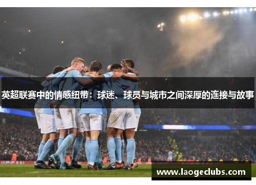 英超联赛中的情感纽带:球迷、球员与城市之间深厚的连接与故事 英超联赛中的情感纽带:球迷、球员与城市之间深厚的连接与故事