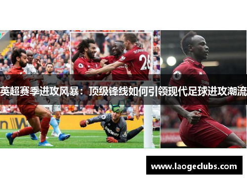 英超赛季进攻风暴:顶级锋线如何引领现代足球进攻潮流 英超赛季进攻风暴:顶级锋线如何引领现代足球进攻潮流