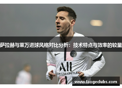 萨拉赫与莱万进球风格对比分析:技术特点与效率的较量 萨拉赫与莱万进球风格对比分析:技术特点与效率的较量