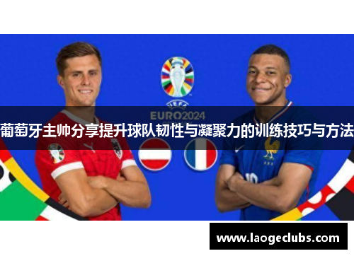 葡萄牙主帅分享提升球队韧性与凝聚力的训练技巧与方法 葡萄牙主帅分享提升球队韧性与凝聚力的训练技巧与方法