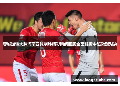 蓉城逆转大胜河南四球制胜精彩瞬间回顾全面解析中超激烈对决