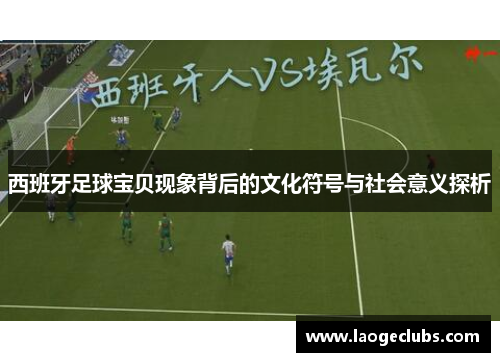西班牙足球宝贝现象背后的文化符号与社会意义探析 西班牙足球宝贝现象背后的文化符号与社会意义探析