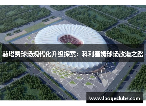 赫塔费球场现代化升级探索:科利塞姆球场改造之路 赫塔费球场现代化升级探索:科利塞姆球场改造之路