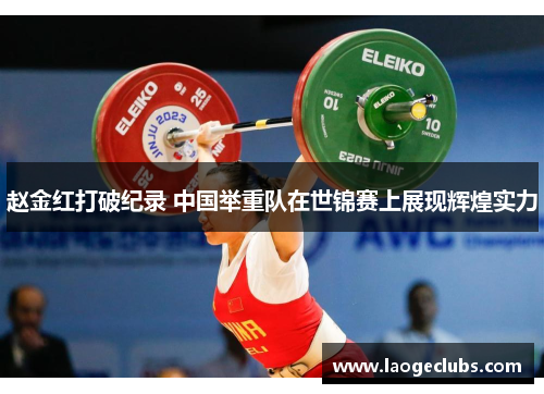 赵金红打破纪录 中国举重队在世锦赛上展现辉煌实力 赵金红打破纪录 中国举重队在世锦赛上展现辉煌实力
