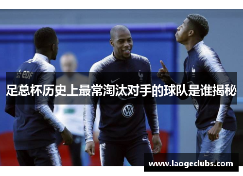 足总杯历史上最常淘汰对手的球队是谁揭秘 足总杯历史上最常淘汰对手的球队是谁揭秘