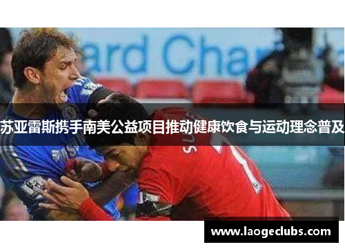 苏亚雷斯携手南美公益项目推动健康饮食与运动理念普及 苏亚雷斯携手南美公益项目推动健康饮食与运动理念普及