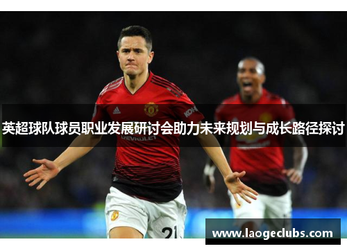 英超球队球员职业发展研讨会助力未来规划与成长路径探讨