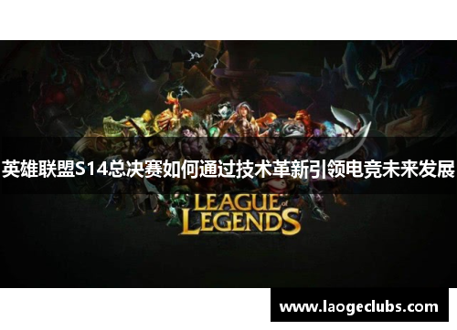 英雄联盟S14总决赛如何通过技术革新引领电竞未来发展