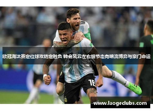 欧冠淘汰赛定位球攻防定胜负 转会风云左右细节走向暗流博弈与豪门命运 欧冠淘汰赛定位球攻防定胜负 转会风云左右细节走向暗流博弈与豪门命运