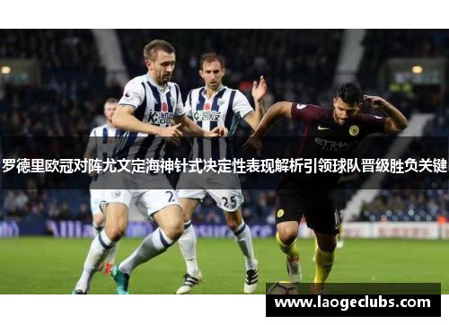 罗德里欧冠对阵尤文定海神针式决定性表现解析引领球队晋级胜负关键