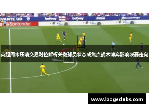 英超周末压哨交易对位解析关键球员状态成焦点战术博弈影响联赛走向