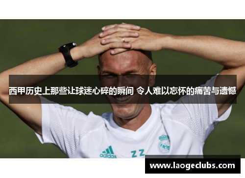西甲历史上那些让球迷心碎的瞬间 令人难以忘怀的痛苦与遗憾