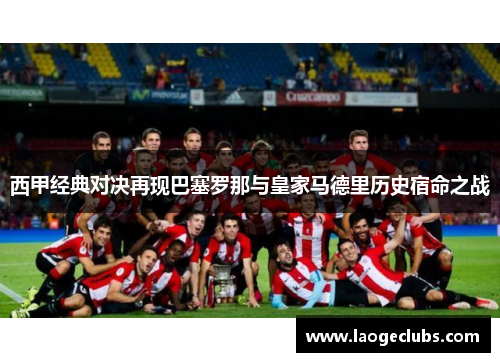 西甲经典对决再现巴塞罗那与皇家马德里历史宿命之战