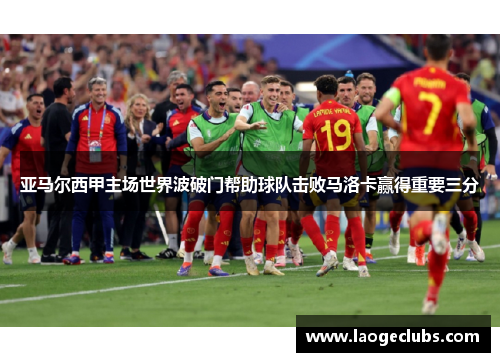 亚马尔西甲主场世界波破门帮助球队击败马洛卡赢得重要三分