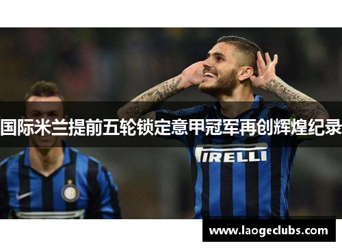 国际米兰提前五轮锁定意甲冠军再创辉煌纪录