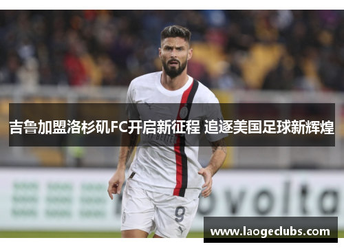 吉鲁加盟洛杉矶FC开启新征程 追逐美国足球新辉煌