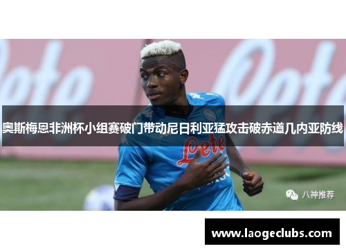 奥斯梅恩非洲杯小组赛破门带动尼日利亚猛攻击破赤道几内亚防线