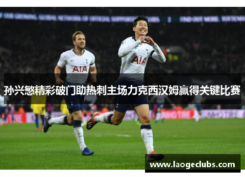孙兴慜精彩破门助热刺主场力克西汉姆赢得关键比赛