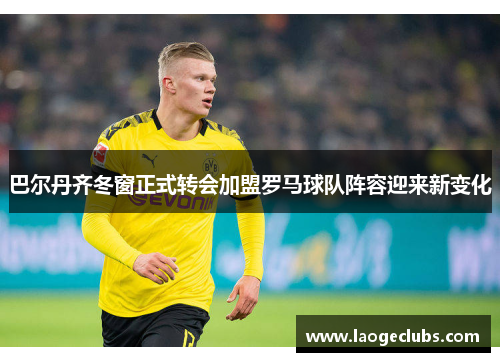 巴尔丹齐冬窗正式转会加盟罗马球队阵容迎来新变化