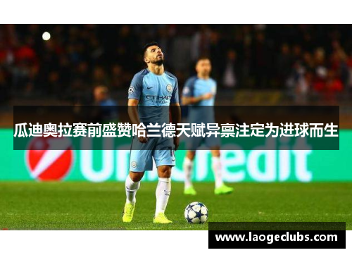 瓜迪奥拉赛前盛赞哈兰德天赋异禀注定为进球而生