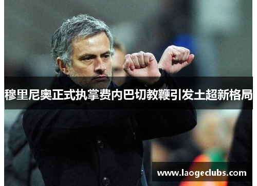穆里尼奥正式执掌费内巴切教鞭引发土超新格局