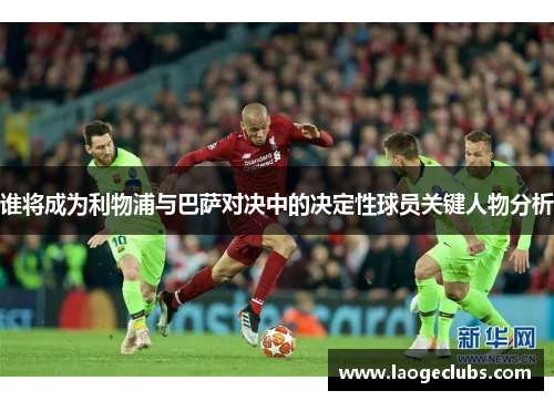 谁将成为利物浦与巴萨对决中的决定性球员关键人物分析