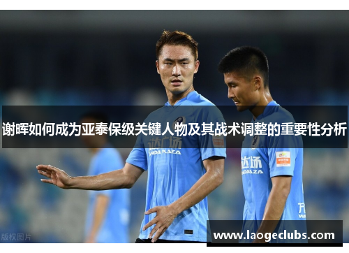 谢晖如何成为亚泰保级关键人物及其战术调整的重要性分析