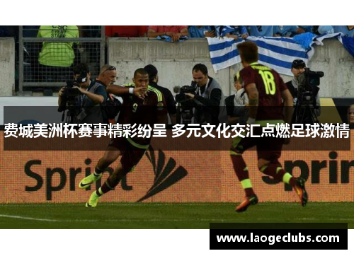 费城美洲杯赛事精彩纷呈 多元文化交汇点燃足球激情