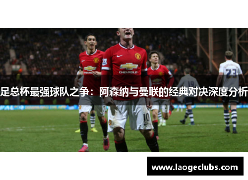 足总杯最强球队之争:阿森纳与曼联的经典对决深度分析 足总杯最强球队之争:阿森纳与曼联的经典对决深度分析
