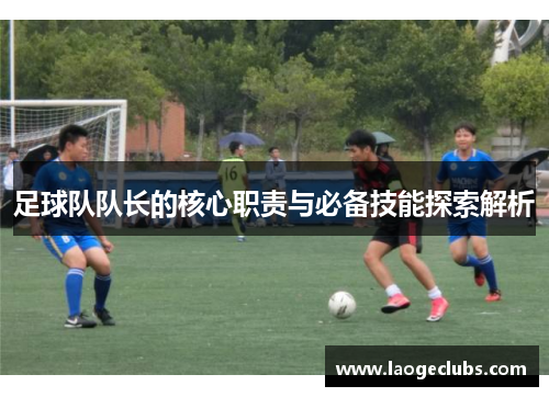 足球队队长的核心职责与必备技能探索解析 足球队队长的核心职责与必备技能探索解析