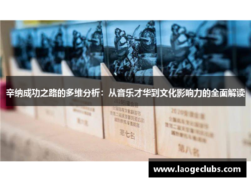 辛纳成功之路的多维分析:从音乐才华到文化影响力的全面解读 辛纳成功之路的多维分析:从音乐才华到文化影响力的全面解读