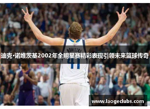 迪克·诺维茨基2002年全明星赛精彩表现引领未来篮球传奇 迪克·诺维茨基2002年全明星赛精彩表现引领未来篮球传奇