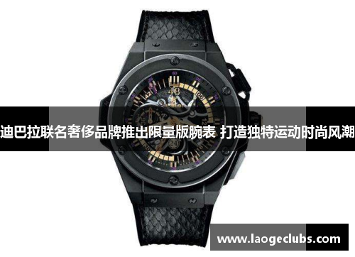 迪巴拉联名奢侈品牌推出限量版腕表 打造独特运动时尚风潮 迪巴拉联名奢侈品牌推出限量版腕表 打造独特运动时尚风潮
